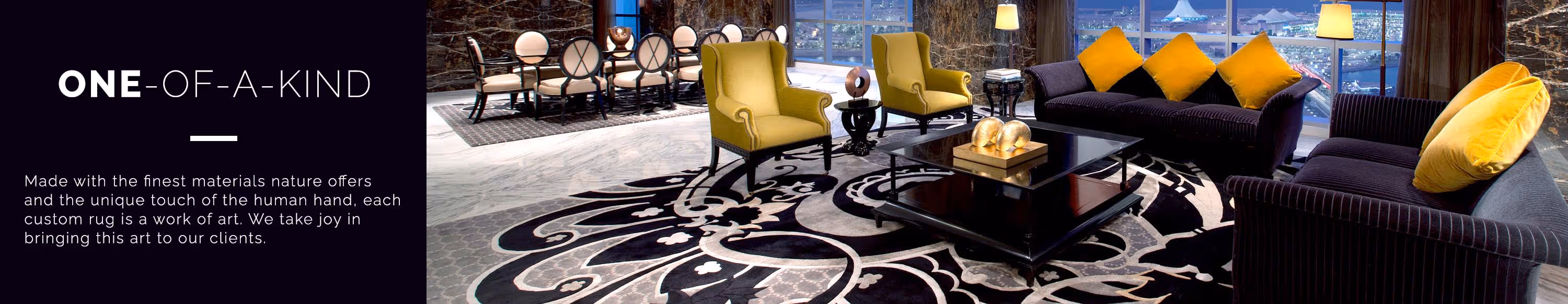 One-of-a-Kind. Each custom rug is a true work of art because it is made with the finest materials nature offers and the unique touch of the human hand. We take joy in bringing this art to our clients.