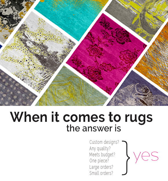 When it comes to rugs, the answer is yes. Custom designs? Any quality? Meets budget? One piece? Large orders? Small orders? Yes.